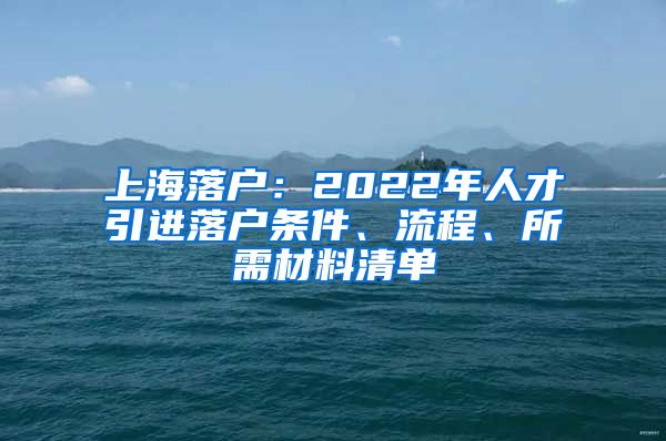 上海落户：2022年人才引进落户条件、流程、所需材料清单