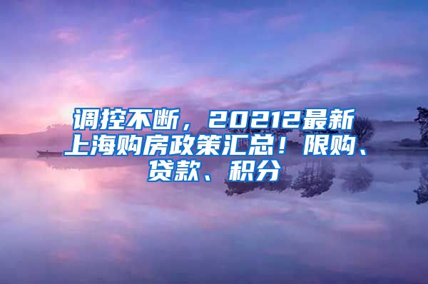 调控不断，20212最新上海购房政策汇总！限购、贷款、积分
