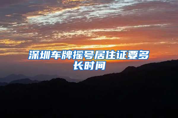 深圳车牌摇号居住证要多长时间