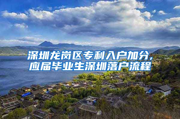 深圳龙岗区专利入户加分,应届毕业生深圳落户流程