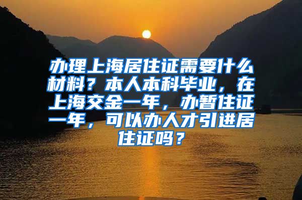 办理上海居住证需要什么材料？本人本科毕业，在上海交金一年，办暂住证一年，可以办人才引进居住证吗？