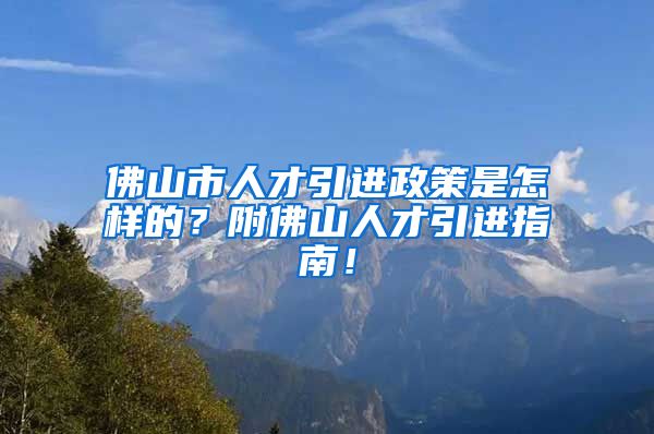 佛山市人才引进政策是怎样的？附佛山人才引进指南！