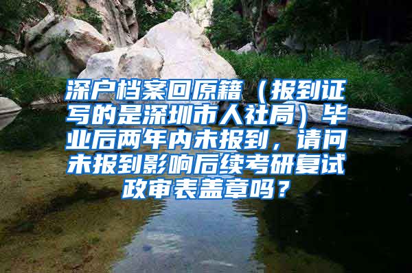 深户档案回原籍（报到证写的是深圳市人社局）毕业后两年内未报到，请问未报到影响后续考研复试政审表盖章吗？