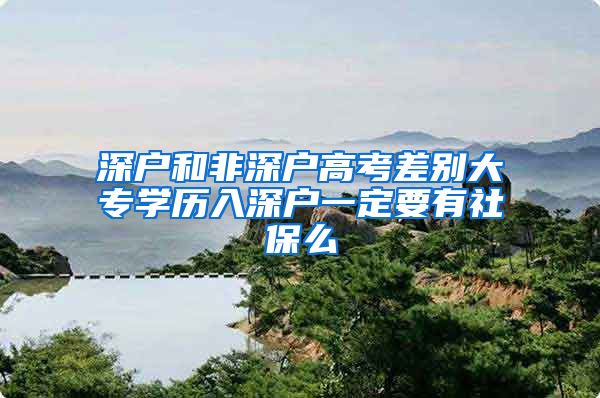 深户和非深户高考差别大专学历入深户一定要有社保么