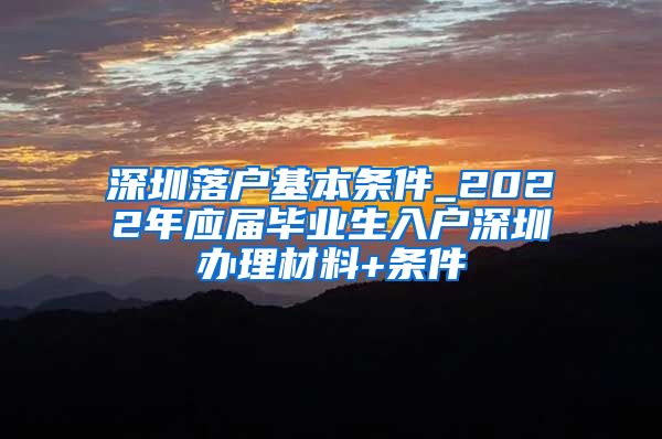 深圳落户基本条件_2022年应届毕业生入户深圳办理材料+条件