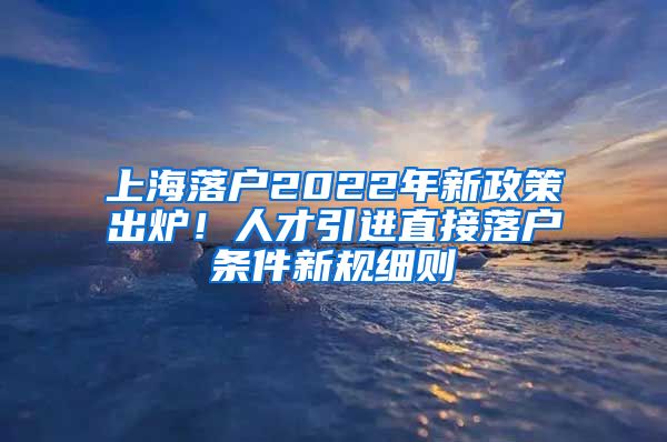 上海落户2022年新政策出炉！人才引进直接落户条件新规细则