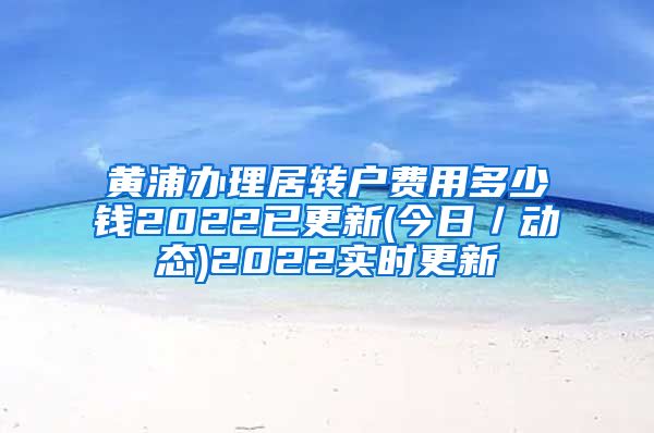 黄浦办理居转户费用多少钱2022已更新(今日／动态)2022实时更新