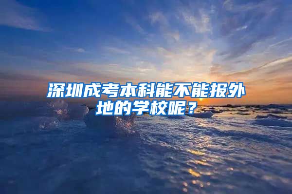 深圳成考本科能不能报外地的学校呢？