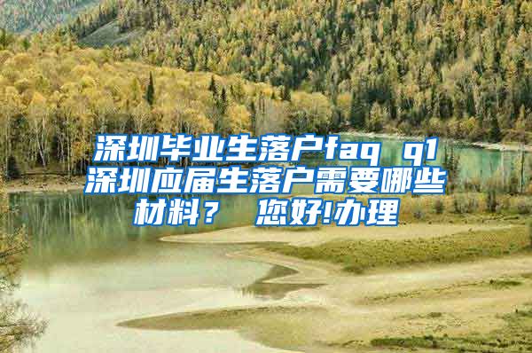 深圳毕业生落户faq q1深圳应届生落户需要哪些材料？ 您好!办理