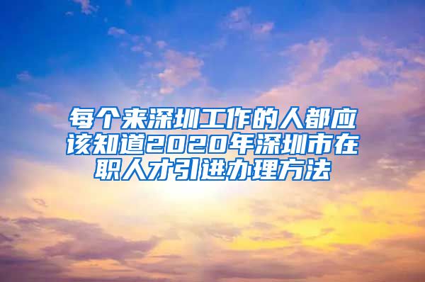 每个来深圳工作的人都应该知道2020年深圳市在职人才引进办理方法