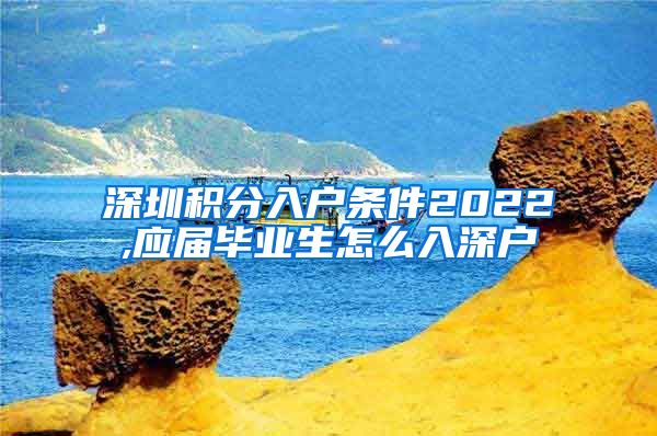 深圳积分入户条件2022,应届毕业生怎么入深户