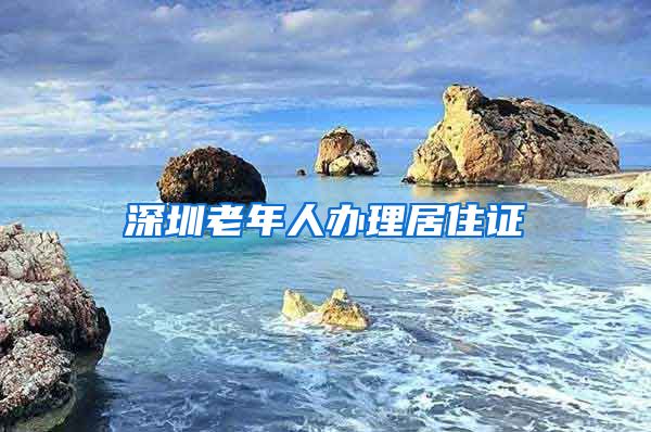 深圳老年人办理居住证
