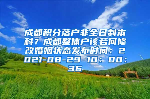 成都积分落户非全日制本科？成都整体户该若何修改婚姻状态发布时间：2021-08-29 10：00：36