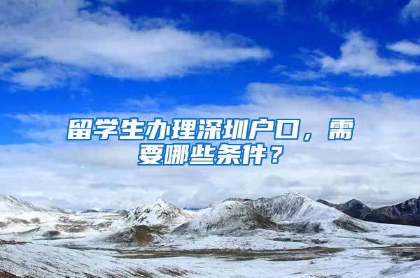 留学生办理深圳户口，需要哪些条件？