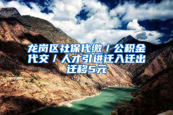 龙岗区社保代缴／公积金代交／人才引进迁入迁出迁移5元