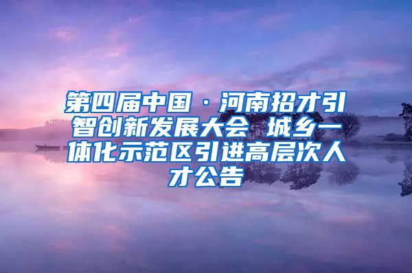 第四届中国·河南招才引智创新发展大会 城乡一体化示范区引进高层次人才公告