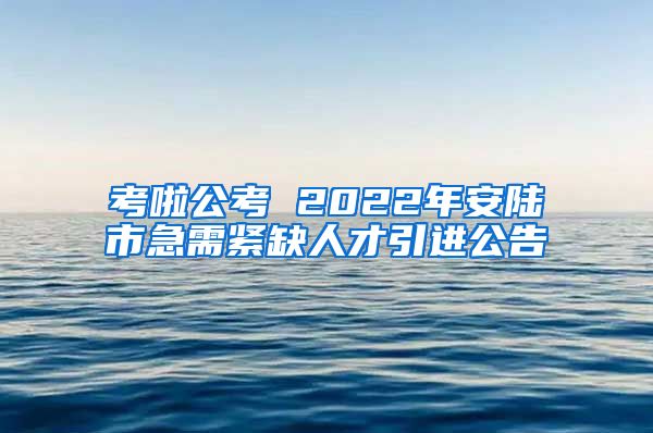 考啦公考 2022年安陆市急需紧缺人才引进公告