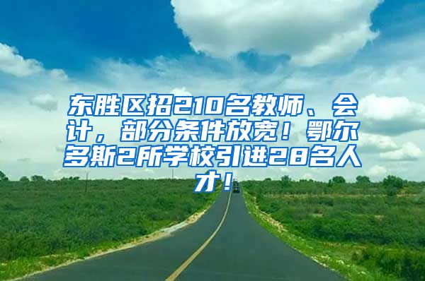东胜区招210名教师、会计，部分条件放宽！鄂尔多斯2所学校引进28名人才！