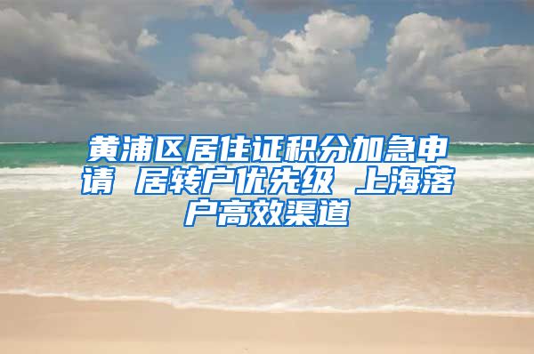 黄浦区居住证积分加急申请 居转户优先级 上海落户高效渠道