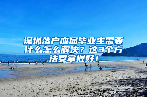 深圳落户应届毕业生需要什么怎么解决？这3个方法要掌握好！