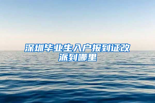 深圳毕业生入户报到证改派到哪里