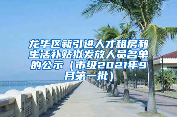 龙华区新引进人才租房和生活补贴拟发放人员名单的公示（市级2021年9月第一批）