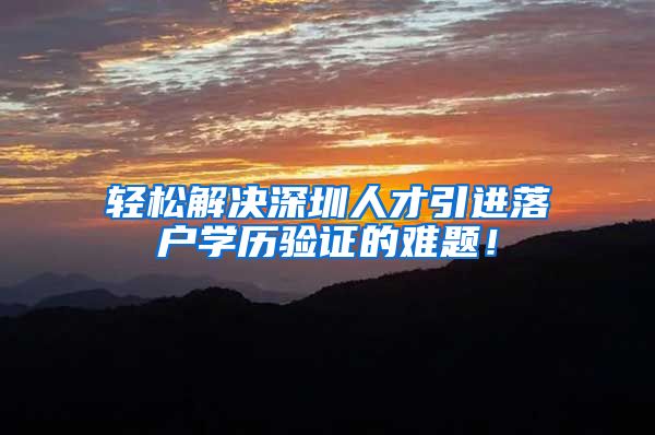 轻松解决深圳人才引进落户学历验证的难题！