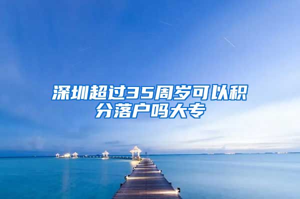 深圳超过35周岁可以积分落户吗大专