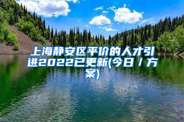 上海静安区平价的人才引进2022已更新(今日／方案)