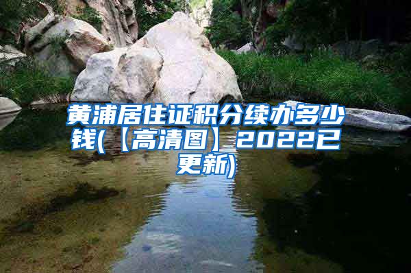 黄浦居住证积分续办多少钱(【高清图】2022已更新)