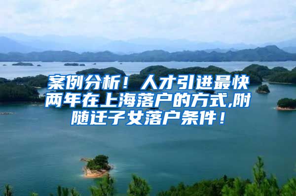 案例分析！人才引进最快两年在上海落户的方式,附随迁子女落户条件！