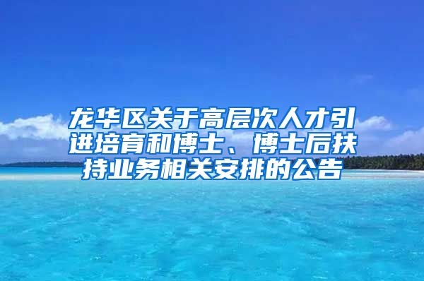 龙华区关于高层次人才引进培育和博士、博士后扶持业务相关安排的公告