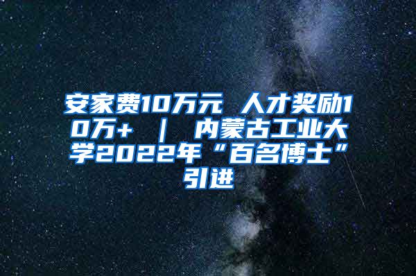 安家费10万元 人才奖励10万+ ｜ 内蒙古工业大学2022年“百名博士”引进