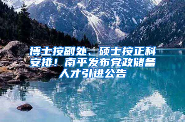 博士按副处、硕士按正科安排！南平发布党政储备人才引进公告