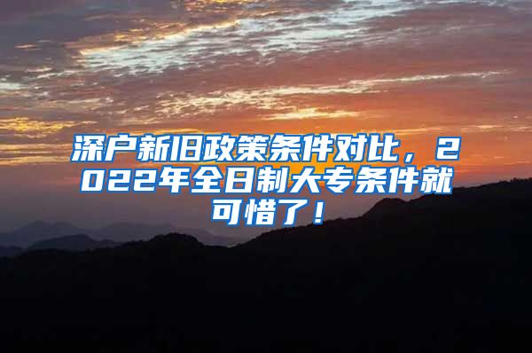 深户新旧政策条件对比，2022年全日制大专条件就可惜了！