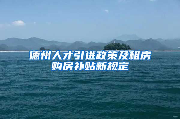 德州人才引进政策及租房购房补贴新规定