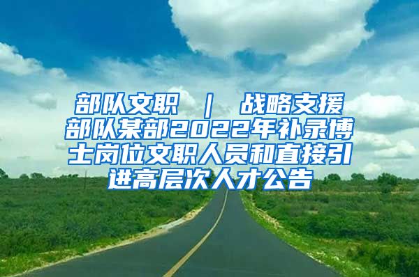 部队文职 ｜ 战略支援部队某部2022年补录博士岗位文职人员和直接引进高层次人才公告