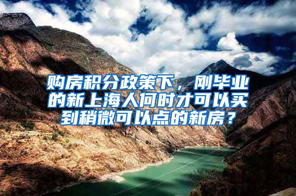 购房积分政策下，刚毕业的新上海人何时才可以买到稍微可以点的新房？