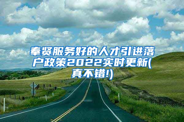 奉贤服务好的人才引进落户政策2022实时更新(真不错!)