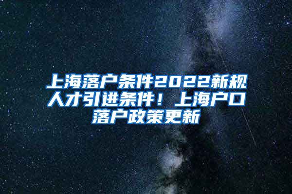 上海落户条件2022新规人才引进条件！上海户口落户政策更新