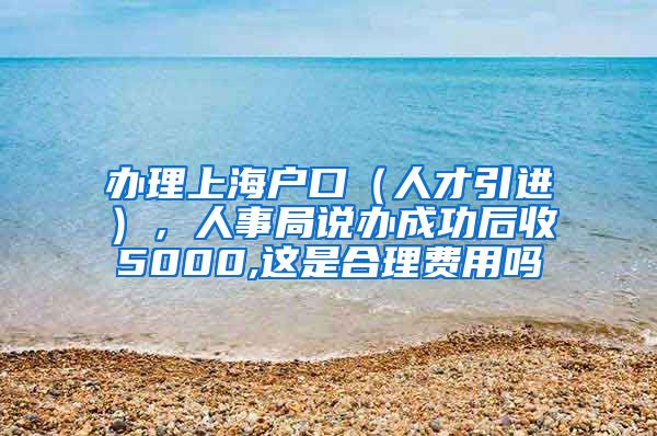 办理上海户口（人才引进），人事局说办成功后收5000,这是合理费用吗