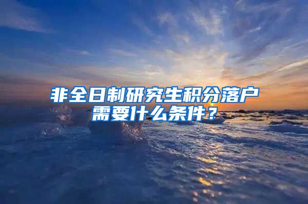 非全日制研究生积分落户需要什么条件？