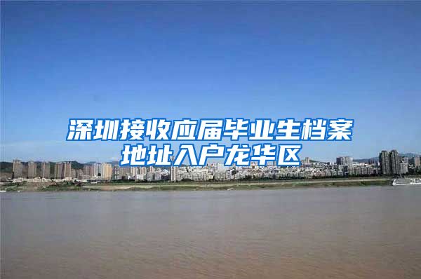 深圳接收应届毕业生档案地址入户龙华区