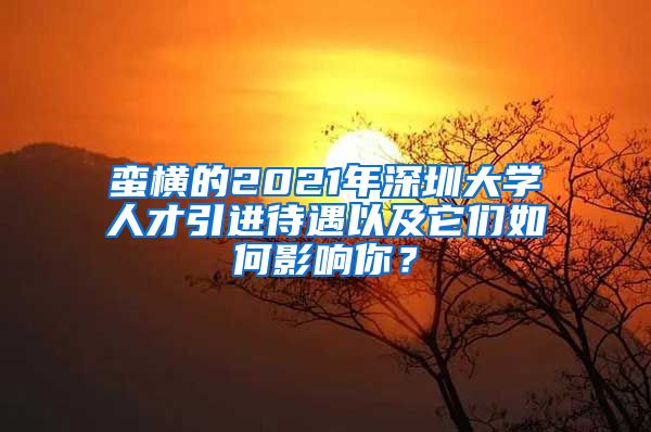 蛮横的2021年深圳大学人才引进待遇以及它们如何影响你？