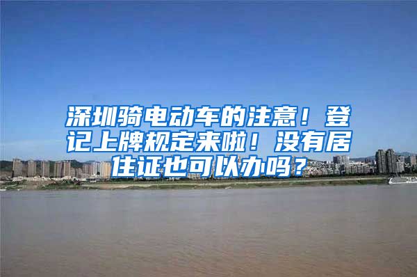 深圳骑电动车的注意！登记上牌规定来啦！没有居住证也可以办吗？