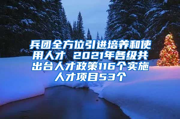 兵团全方位引进培养和使用人才 2021年各级共出台人才政策116个实施人才项目53个