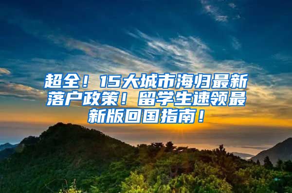 超全！15大城市海归最新落户政策！留学生速领最新版回国指南！