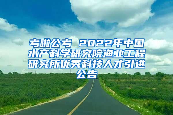 考啦公考 2022年中国水产科学研究院渔业工程研究所优秀科技人才引进公告