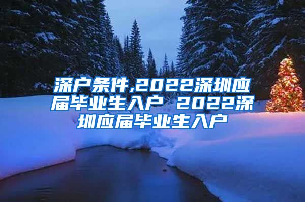 深户条件,2022深圳应届毕业生入户 2022深圳应届毕业生入户