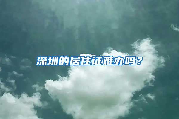 深圳的居住证难办吗？